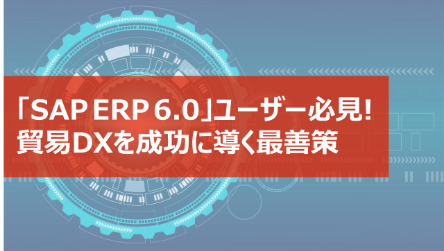 「SAP ERP 6.0」ユーザー必見！貿易DXを成功させる最善策