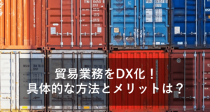 貿易業務をDX化するメリットと具体的な効果