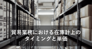 貿易業務における在庫計上のタイミングと単価